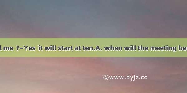 —Could you tell me  ?—Yes  it will start at ten.A. when will the meeting beginB. when the