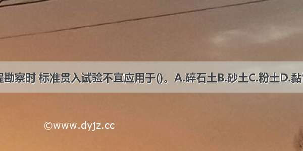 在铁路工程勘察时 标准贯入试验不宜应用于()。A.碎石土B.砂土C.粉土D.黏性土ABCD