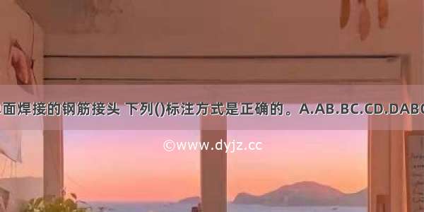 单面焊接的钢筋接头 下列()标注方式是正确的。A.AB.BC.CD.DABCD