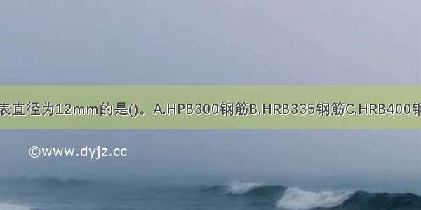 钢筋混凝土结构中12代表直径为12mm的是()。A.HPB300钢筋B.HRB335钢筋C.HRB400钢筋D.RRB400钢筋ABCD