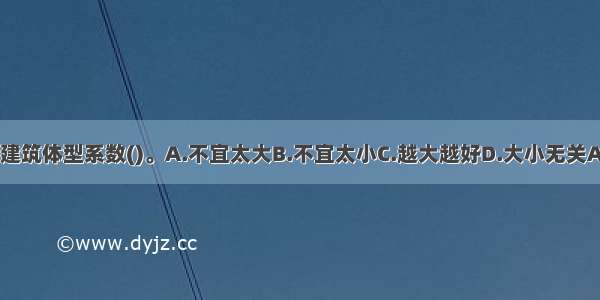 供暖建筑体型系数()。A.不宜太大B.不宜太小C.越大越好D.大小无关ABCD