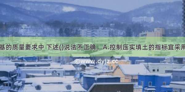 压实填土地基的质量要求中 下述()说法不正确。A.控制压实填土的指标宜采用压实系数B.