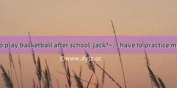 —Do you want to play basketball after school  Jack?—. I have to practice my English.A. Yes