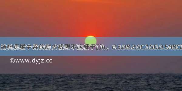 木结构房屋中梁的耐火极限不应低于()h。A.3.0B.2.0C.1.0D.0.5ABCD