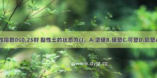 当液性指数0≤0.25时 黏性土的状态为()。A.坚硬B.硬塑C.可塑D.软塑ABCD