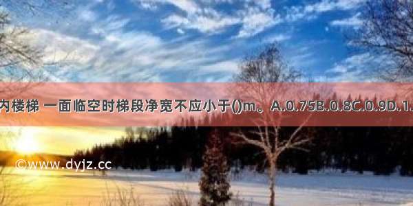 住宅户内楼梯 一面临空时梯段净宽不应小于()m。A.0.75B.0.8C.0.9D.1.0ABCD