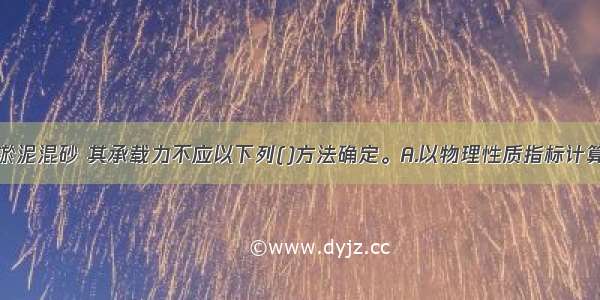 某地基土为淤泥混砂 其承载力不应以下列()方法确定。A.以物理性质指标计算确定B.以力