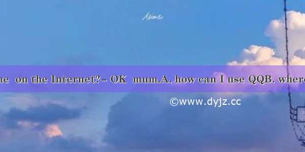 Can you tell me  on the Internet?- OK  mum.A. how can I use QQB. where can I use QQ