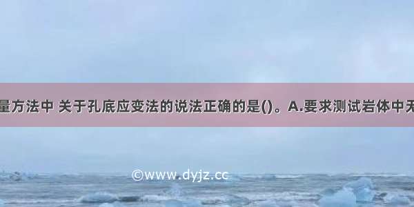 在地应力测量方法中 关于孔底应变法的说法正确的是()。A.要求测试岩体中无水B.测试深