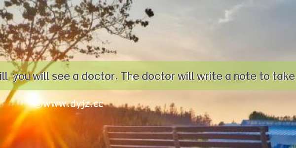 When you are ill  you will see a doctor. The doctor will write a note to take to the chemi