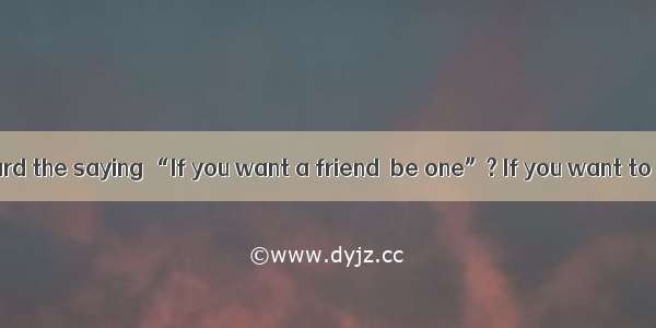 Have you ever heard the saying “If you want a friend  be one”? If you want to make friends