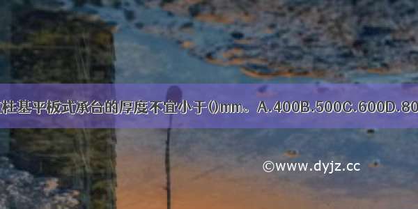 高层建筑柱基平板式承台的厚度不宜小于()mm。A.400B.500C.600D.800ABCD