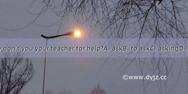 Why don’t you your teacher for help?A. askB. to askC. askingD. asks