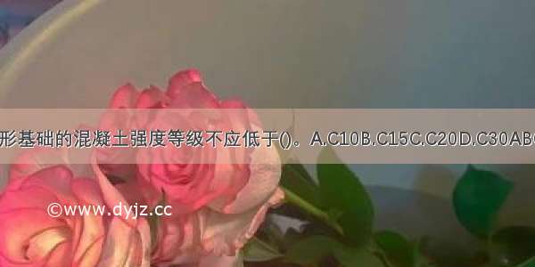 筏形基础的混凝土强度等级不应低于()。A.C10B.C15C.C20D.C30ABCD