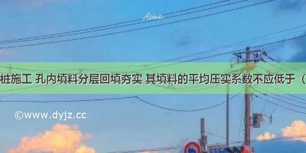 夯实水泥土桩施工 孔内填料分层回填夯实 其填料的平均压实系数不应低于（）。A.0.93