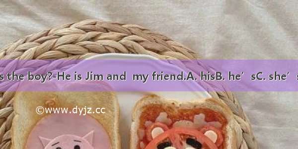 ----Who’s the boy?-He is Jim and  my friend.A. hisB. he’sC. she’sD. you’re