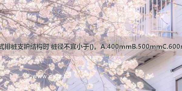 当建筑基坑采用悬壁式排桩支护结构时 桩径不宜小于()。A.400mmB.500mmC.600mmD.700mmABCD