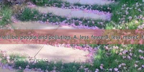 I think there will be  people and pollution. A. less  fewerB. less  moreC. fewer  less D.