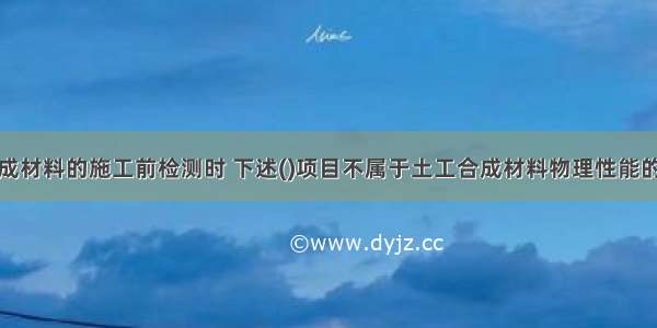 进行土工合成材料的施工前检测时 下述()项目不属于土工合成材料物理性能的范畴。A.单