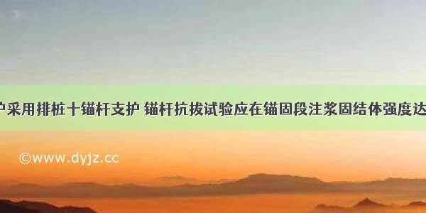 建筑基坑支护采用排桩十锚杆支护 锚杆抗拔试验应在锚固段注浆固结体强度达到15MPa或