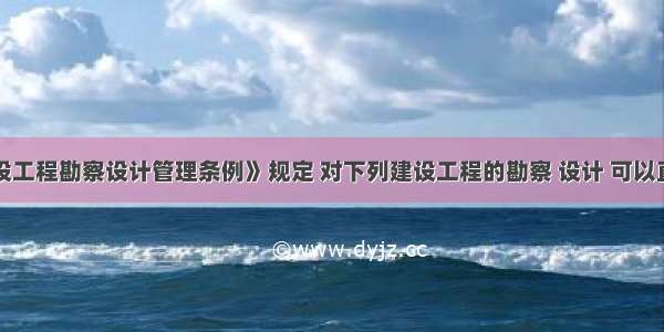 根据《建设工程勘察设计管理条例》规定 对下列建设工程的勘察 设计 可以直接发包的