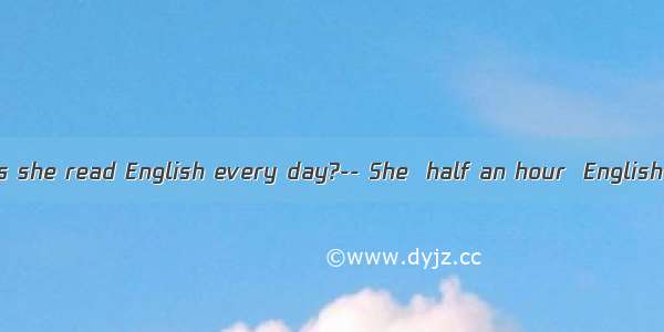 -How long does she read English every day?-- She  half an hour  English every day.A