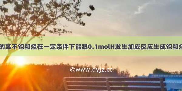 ()0.1mol的某不饱和烃在一定条件下能跟0.1molH发生加成反应生成饱和烃 完全燃烧