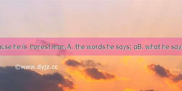 I believe   because he is  honest man.A. the words he says; aB. what he says; an C. he sa