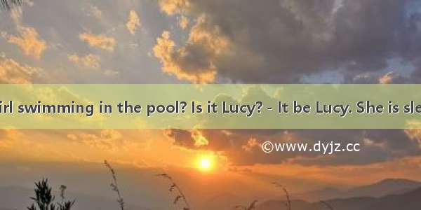 －Who’s that girl swimming in the pool? Is it Lucy?－It be Lucy. She is sleeping in her bedr