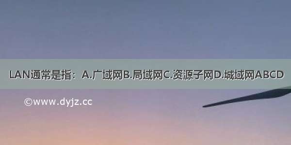 LAN通常是指：A.广域网B.局域网C.资源子网D.城域网ABCD