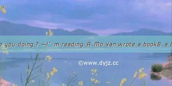 —Wang Wei  what are you doing ? —I’m reading .A. Mo Yan wrote a bookB. a book written by M