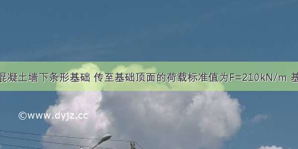 某建筑钢筋混凝土墙下条形基础 传至基础顶面的荷载标准值为F=210kN/m 基础埋深0.5m