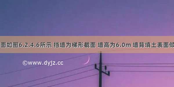 某边坡剖面如图6.2.4.6所示 挡墙为梯形截面 墙高为6.0m 墙背填土表面倾角为30° 