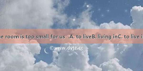I think the room is too small for us  .A. to liveB. living inC. to live inD. live in