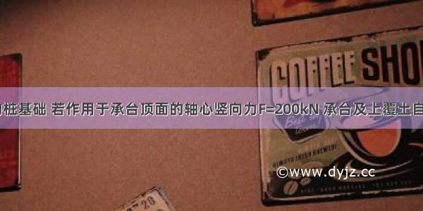 桩数为4根的桩基础 若作用于承台顶面的轴心竖向力F=200kN 承台及上覆土自重G=200kN