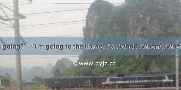 “are you going?” “I’m going to the library.”A. WhoB. WhenC. WhatD. Where