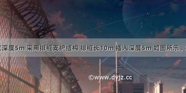 某建筑基坑深度5m 采用排桩支护结构 排桩长10m 插入深度5m 如图所示。地基土为正