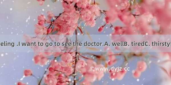 I’m not feeling .I want to go to see the doctor.A. wellB. tiredC. thirstyD. hungry