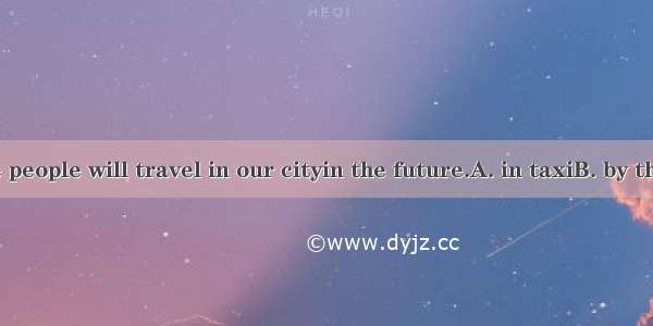 Perhaps more people will travel in our cityin the future.A. in taxiB. by the taxiC. to th