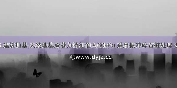 某松散砂土建筑地基 天然地基承载力特征值为60kPa 采用振冲碎石桩处理 要求处理后