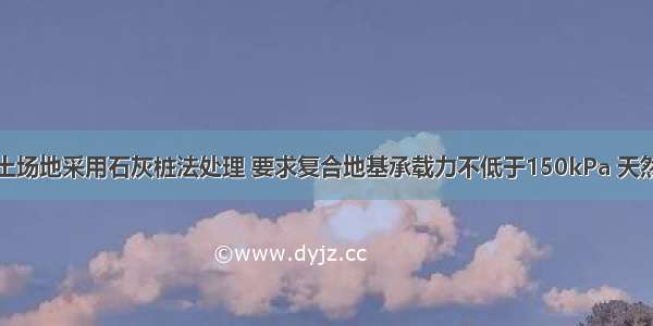 某饱和黏性土场地采用石灰桩法处理 要求复合地基承载力不低于150kPa 天然地基承载力