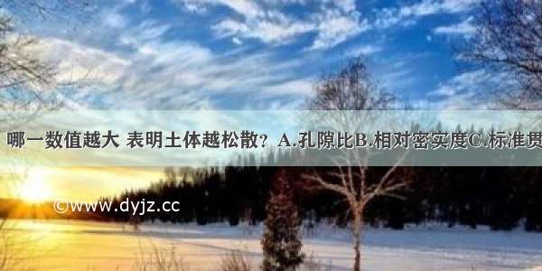 下列指标中 哪一数值越大 表明土体越松散？A.孔隙比B.相对密实度C.标准贯入锤击数D.