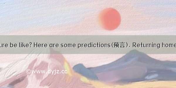 What might the future be like? Here are some predictions(预言). Returning home during the Sp