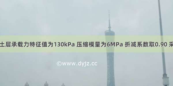 黏性土场地土层承载力特征值为130kPa 压缩模量为6MPa 折减系数取0.90 采用夯实水泥