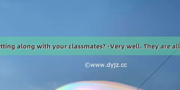 -How are you getting along with your classmates? -Very well. They are all me.A. afraid ofB