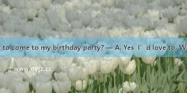 — Would you like to come to my birthday party? — A. Yes  I’d love to. When is it?B. I’m af