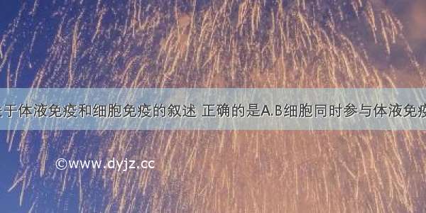 单选题下列关于体液免疫和细胞免疫的叙述 正确的是A.B细胞同时参与体液免疫和细胞免疫B