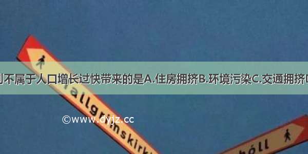 单选题下列不属于人口增长过快带来的是A.住房拥挤B.环境污染C.交通拥挤D.兵员短缺