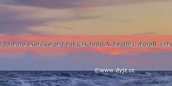 To keep  we should do more exercise and eat junk food.A. healthy; moreB. unhealthy; moreC.