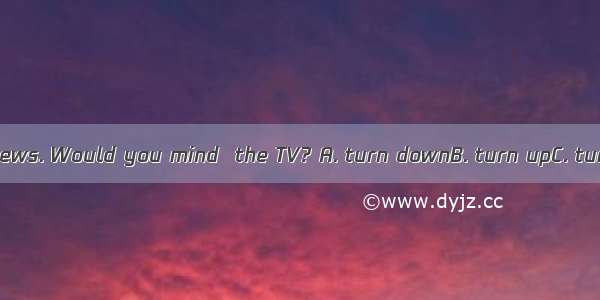 I can’t hear the news. Would you mind  the TV? A. turn downB. turn upC. turning upD. turni